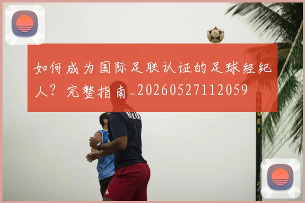 如何成为国际足联认证的足球经纪人?完整指南_20260527112059