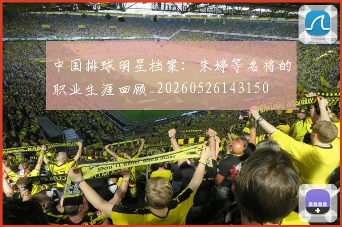 中国排球明星档案：朱婷等名将的职业生涯回顾_20260526143150