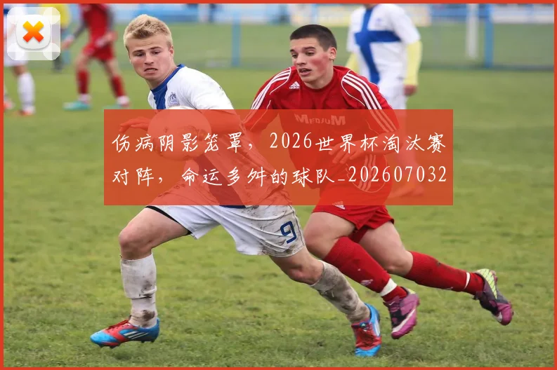 伤病阴影笼罩，2026世界杯淘汰赛对阵，命运多舛的球队_20260703214012