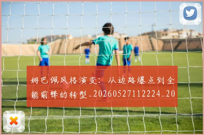 姆巴佩风格演变:从边路爆点到全能前锋的转型_20260527112224_20260703232421_20260720191130