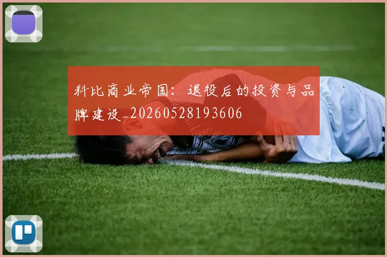 科比商业帝国:退役后的投资与品牌建设_20260528193606
