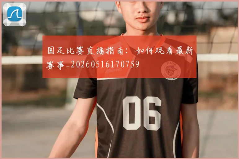 国足比赛直播指南:如何观看最新赛事_20260516170759