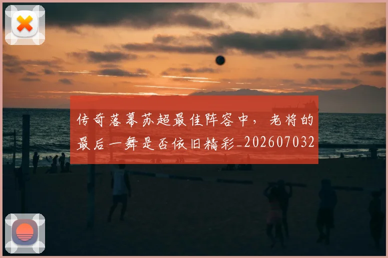 传奇落幕苏超最佳阵容中,老将的最后一舞是否依旧精彩_20260703213804