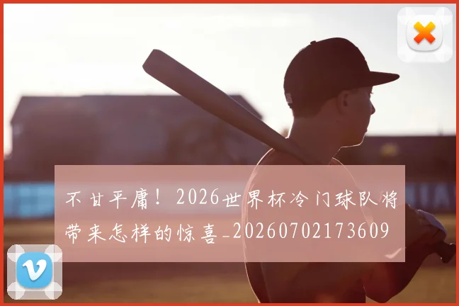 不甘平庸！2026世界杯冷门球队将带来怎样的惊喜_20260702173609