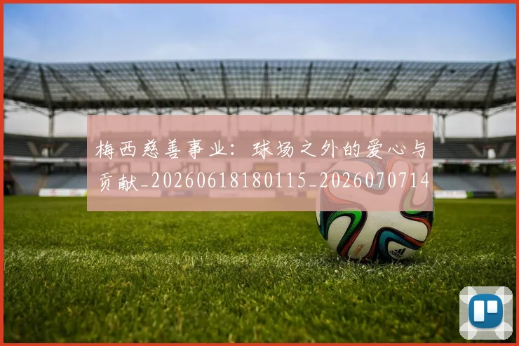梅西慈善事业：球场之外的爱心与贡献_20260618180115_20260707144444