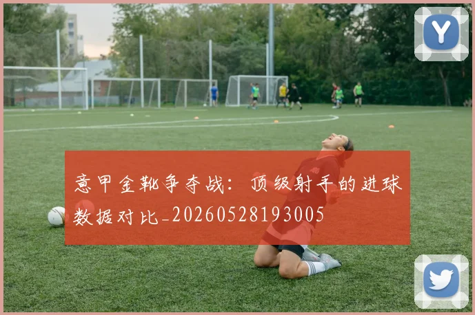 意甲金靴争夺战:顶级射手的进球数据对比_20260528193005