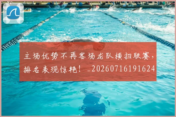 主场优势不再客场龙队横扫联赛，排名表现惊艳！_20260716191624