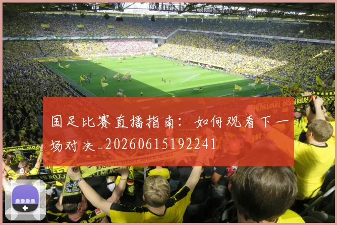 国足比赛直播指南：如何观看下一场对决_20260615192241