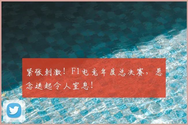 紧张刺激！F1电竞年度总决赛，悬念迭起令人窒息！