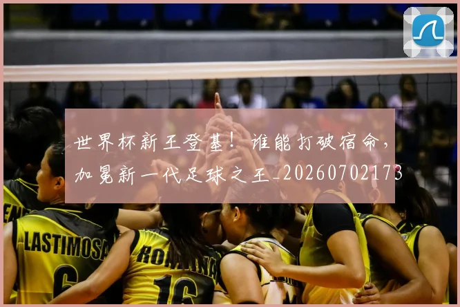 世界杯新王登基!谁能打破宿命,加冕新一代足球之王_20260702173830