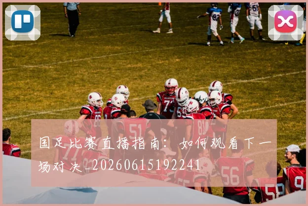 国足比赛直播指南：如何观看下一场对决_20260615192241